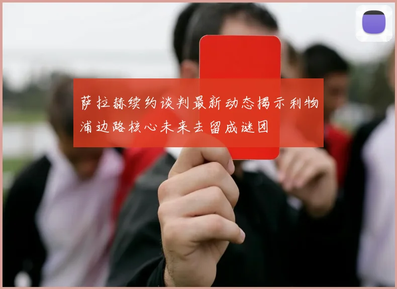 萨拉赫续约谈判最新动态揭示利物浦边路核心未来去留成谜团