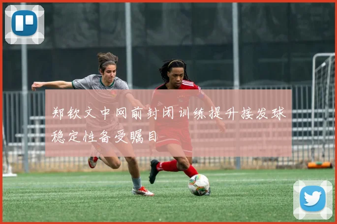 郑钦文中网前封闭训练提升接发球稳定性备受瞩目