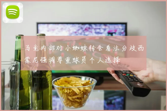 马竞内部对小蜘蛛转会看法分歧西蒙尼强调尊重球员个人选择