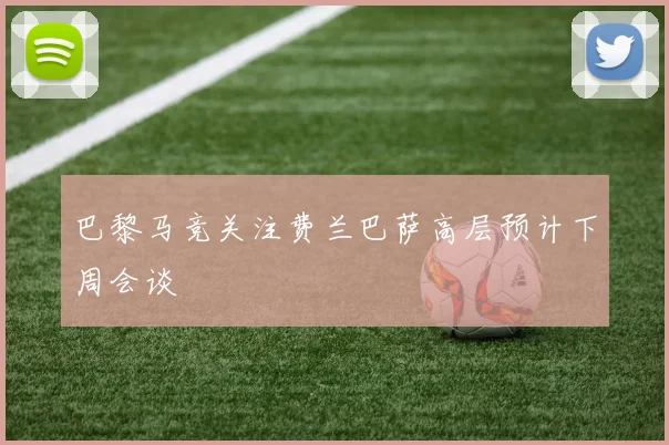 巴黎马竞关注费兰巴萨高层预计下周会谈