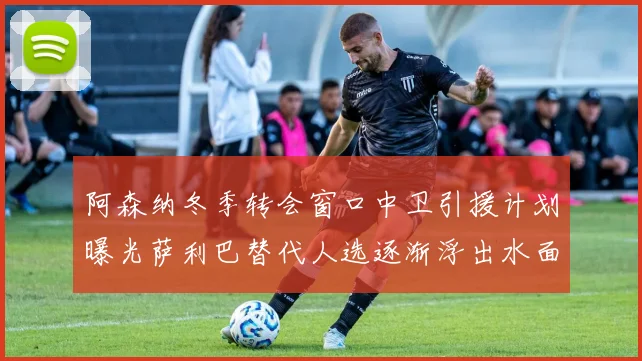 阿森纳冬季转会窗口中卫引援计划曝光萨利巴替代人选逐渐浮出水面