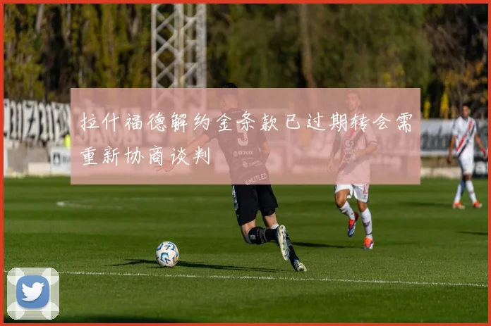 拉什福德解约金条款已过期转会需重新协商谈判