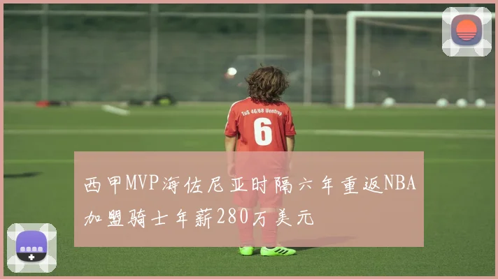 西甲MVP海佐尼亚时隔六年重返NBA加盟骑士年薪280万美元
