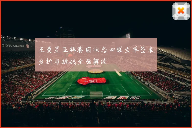 王曼昱亚锦赛前状态回暖女单签表分析与挑战全面解读